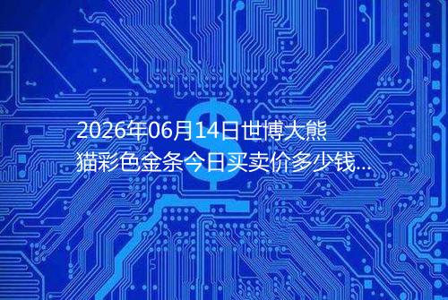 2026年06月14日世博大熊猫彩色金条今日买卖价多少钱一克