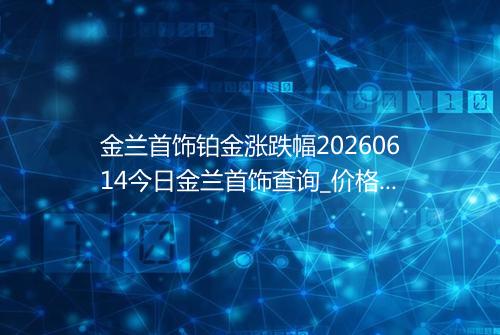 金兰首饰铂金涨跌幅20260614今日金兰首饰查询_价格一览表2026年06月14日 2109