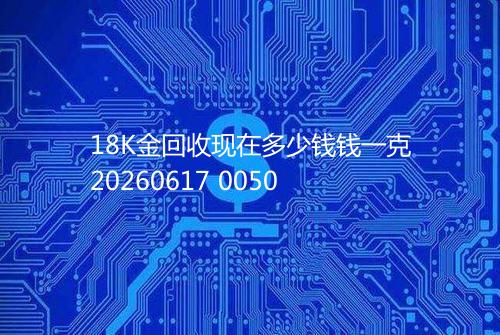 18K金回收现在多少钱钱一克20260617 0050
