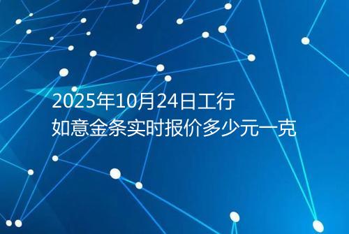 2025年10月24日工行如意金条实时报价多少元一克
