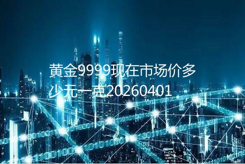 黄金9999现在市场价多少元一克20260401