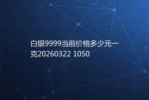 白银9999当前价格多少元一克20260322 1050