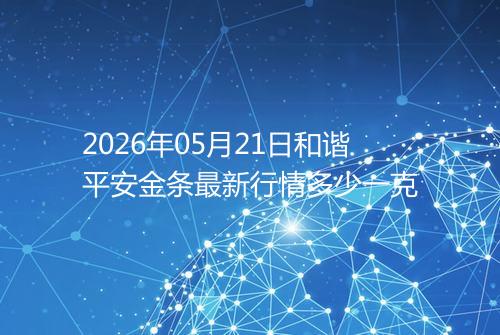 2026年05月21日和谐平安金条最新行情多少一克