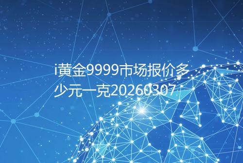i黄金9999市场报价多少元一克20260307