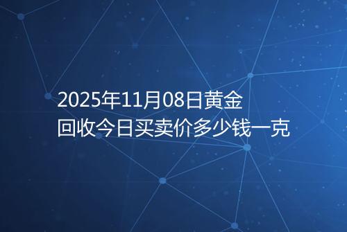 2025年11月08日黄金回收今日买卖价多少钱一克