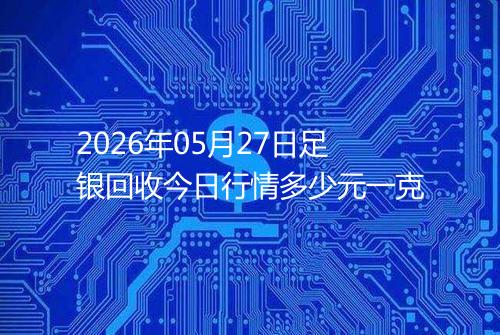 2026年05月27日足银回收今日行情多少元一克