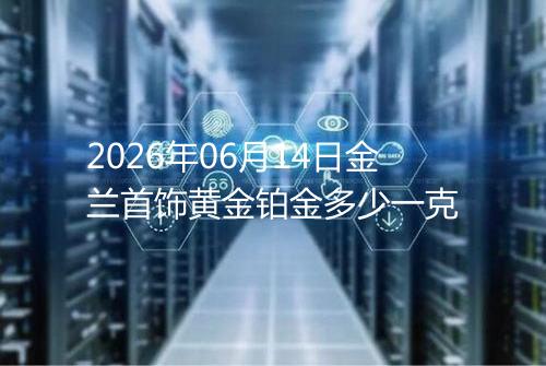2026年06月14日金兰首饰黄金铂金多少一克
