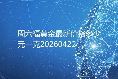 周六福黄金最新价格多少元一克20260422