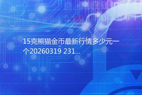 15克熊猫金币最新行情多少元一个20260319 2312