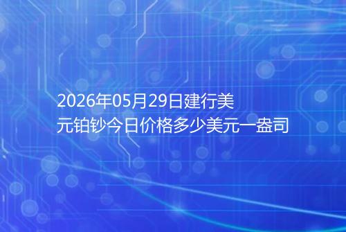 2026年05月29日建行美元铂钞今日价格多少美元一盎司