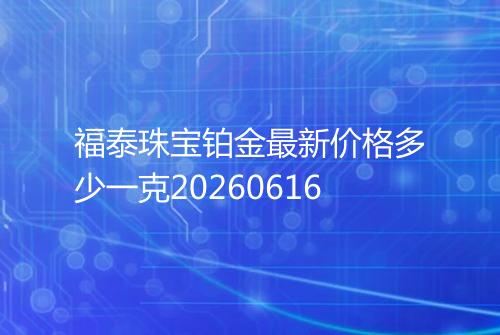 福泰珠宝铂金最新价格多少一克20260616