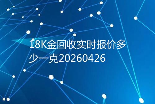 18K金回收实时报价多少一克20260426