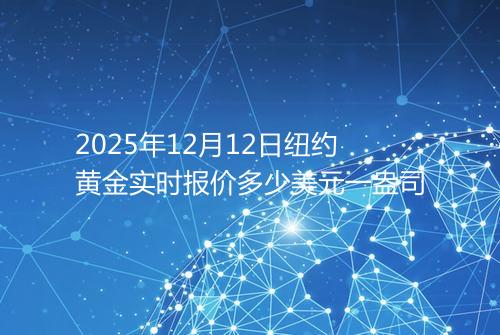 2025年12月12日纽约黄金实时报价多少美元一盎司