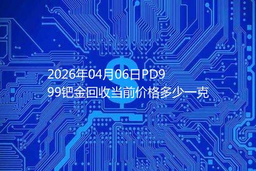2026年04月06日PD999钯金回收当前价格多少一克