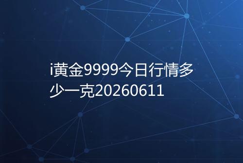 i黄金9999今日行情多少一克20260611
