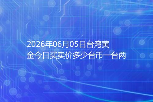 2026年06月05日台湾黄金今日买卖价多少台币一台两