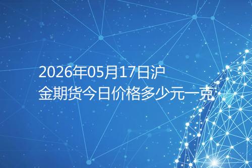 2026年05月17日沪金期货今日价格多少元一克