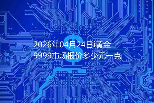 2026年04月24日i黄金9999市场报价多少元一克