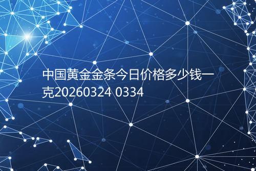 中国黄金金条今日价格多少钱一克20260324 0334