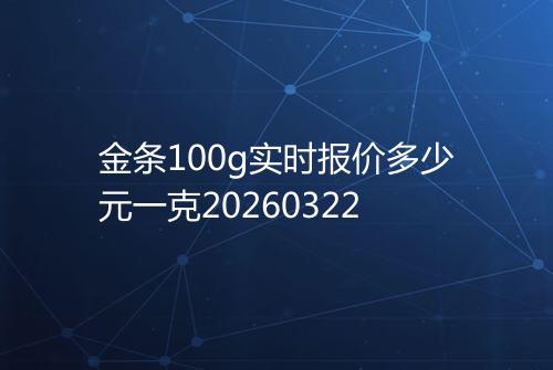 金条100g实时报价多少元一克20260322