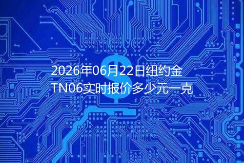 2026年06月22日纽约金TN06实时报价多少元一克