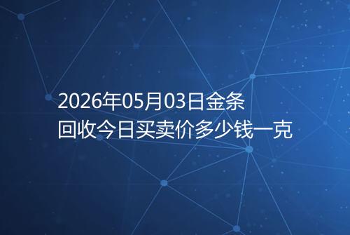 2026年05月03日金条回收今日买卖价多少钱一克