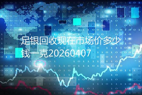 足银回收现在市场价多少钱一克20260407