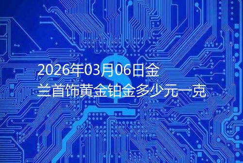 2026年03月06日金兰首饰黄金铂金多少元一克