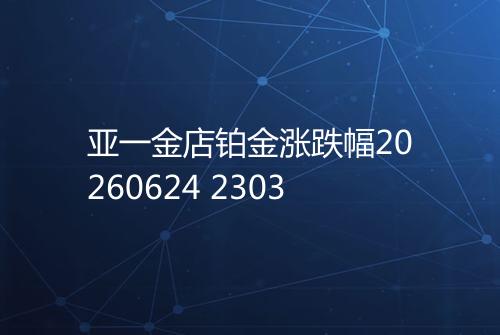 亚一金店铂金涨跌幅20260624 2303