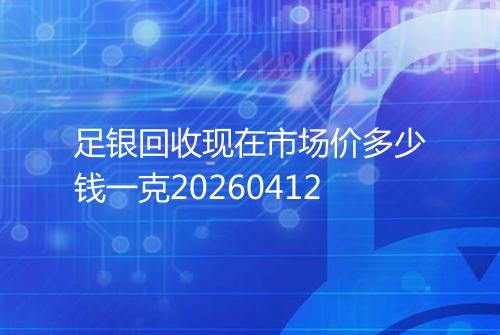 足银回收现在市场价多少钱一克20260412