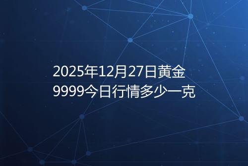 2025年12月27日黄金9999今日行情多少一克