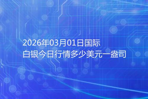 2026年03月01日国际白银今日行情多少美元一盎司