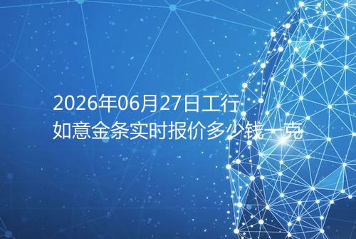 2026年06月27日工行如意金条实时报价多少钱一克