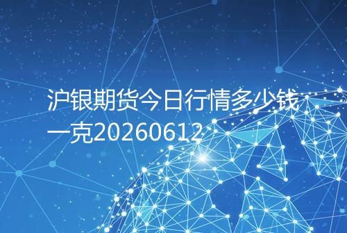 沪银期货今日行情多少钱一克20260612