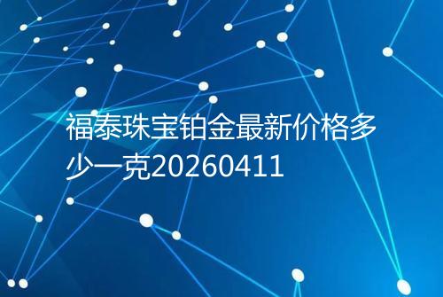 福泰珠宝铂金最新价格多少一克20260411