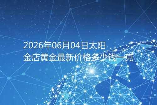 2026年06月04日太阳金店黄金最新价格多少钱一克