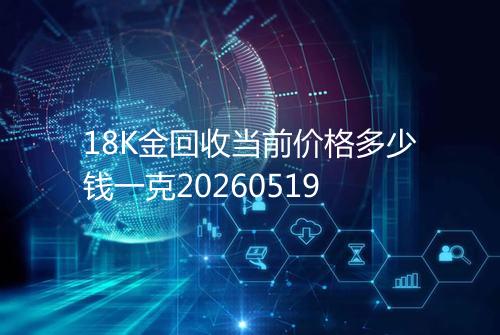 18K金回收当前价格多少钱一克20260519