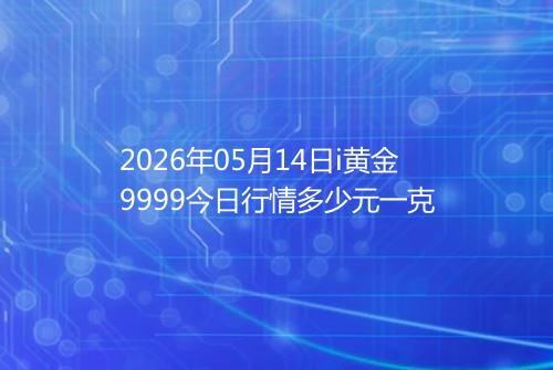 2026年05月14日i黄金9999今日行情多少元一克
