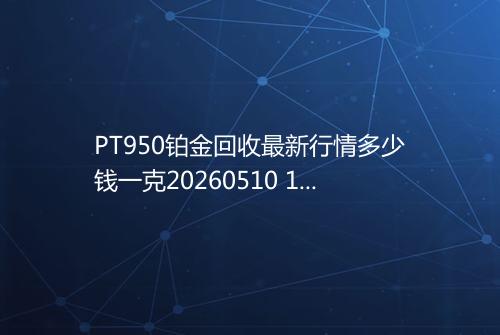 PT950铂金回收最新行情多少钱一克20260510 1522