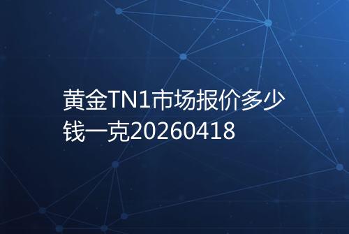 黄金TN1市场报价多少钱一克20260418