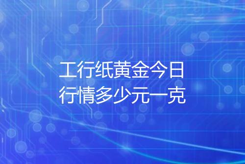 工行纸黄金今日行情多少元一克