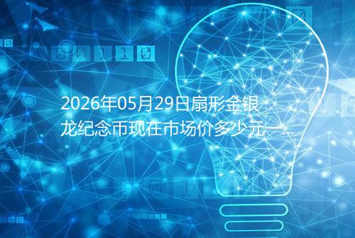 2026年05月29日扇形金银龙纪念币现在市场价多少元一个