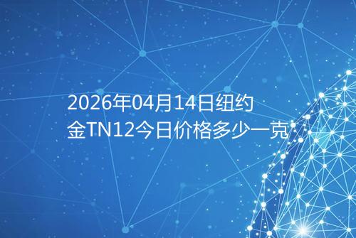 2026年04月14日纽约金TN12今日价格多少一克