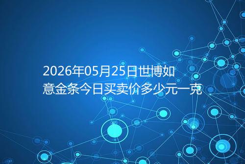 2026年05月25日世博如意金条今日买卖价多少元一克