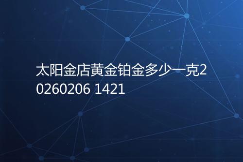 太阳金店黄金铂金多少一克20260206 1421