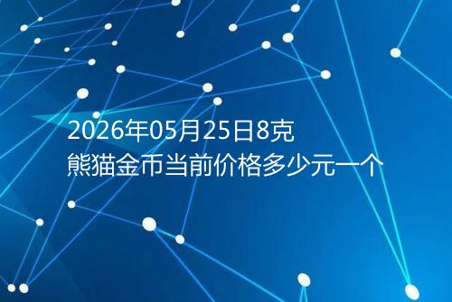 2026年05月25日8克熊猫金币当前价格多少元一个