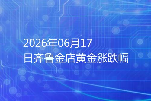 2026年06月17日齐鲁金店黄金涨跌幅