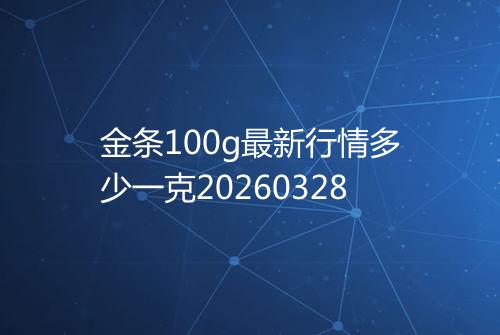 金条100g最新行情多少一克20260328