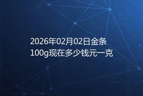 2026年02月02日金条100g现在多少钱元一克