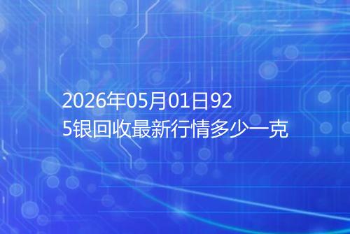 2026年05月01日925银回收最新行情多少一克